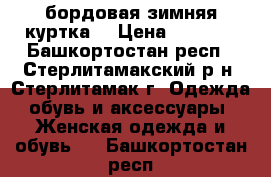 бордовая зимняя куртка  › Цена ­ 3 500 - Башкортостан респ., Стерлитамакский р-н, Стерлитамак г. Одежда, обувь и аксессуары » Женская одежда и обувь   . Башкортостан респ.